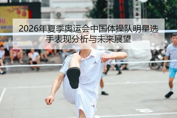 2026年夏季奥运会中国体操队明星选手表现分析与未来展望