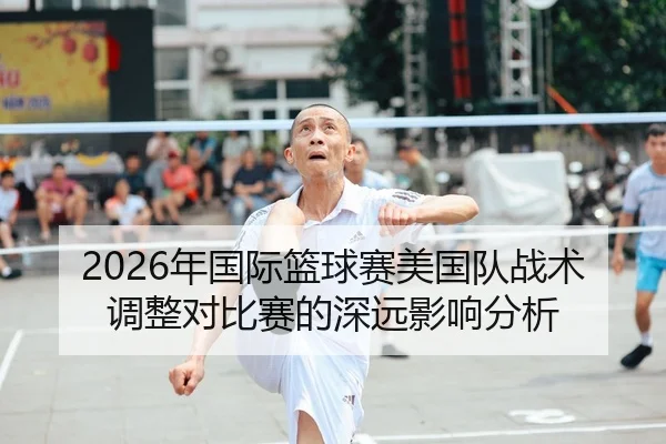 2026年国际篮球赛美国队战术调整对比赛的深远影响分析 | HTH Sports