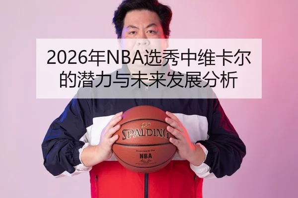2026年NBA选秀中维卡尔的潜力与未来发展分析