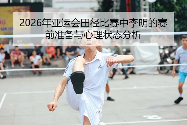 2026年亚运会田径比赛中李明的赛前准备与心理状态分析
