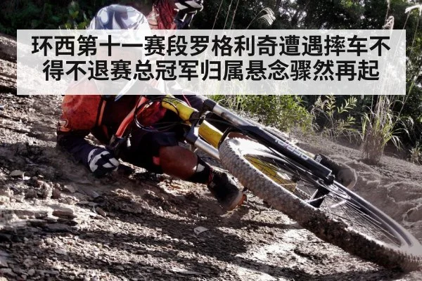环西第十一赛段罗格利奇遭遇摔车不得不退赛总冠军归属悬念骤然再起