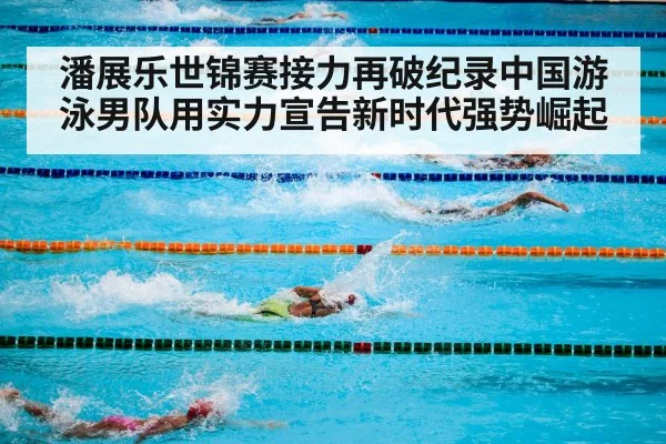潘展乐世锦赛接力再破纪录中国游泳男队用实力宣告新时代强势崛起